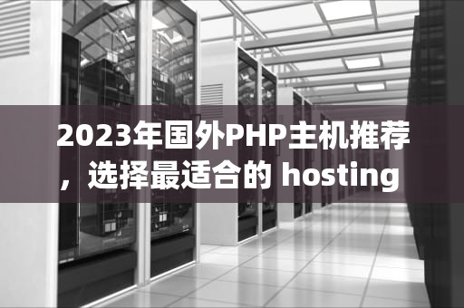 2023年国外PHP主机推荐，选择最适合的 hosting 服务提供商，php国外是不是没人用了