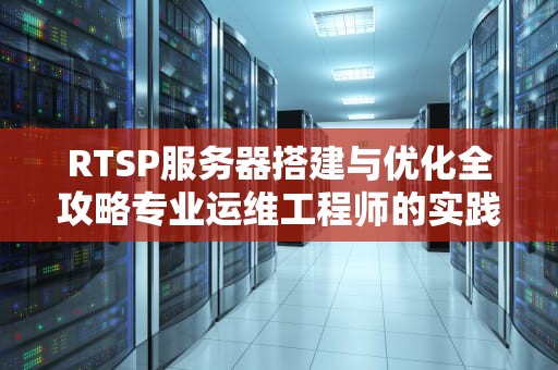 RTSP服务器搭建与优化全攻略专业运维工程师的实践指南