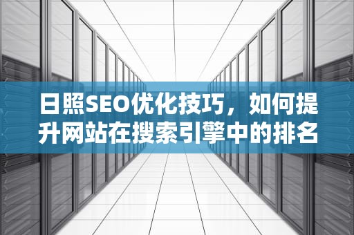 日照SEO优化技巧，如何提升网站在搜索引擎中的排名，日照seo推广