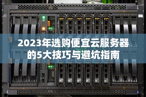 2023年选购便宜云服务器的5大技巧与避坑指南
