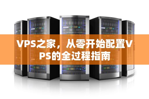VPS之家，从零开始配置VPS的全过程指南