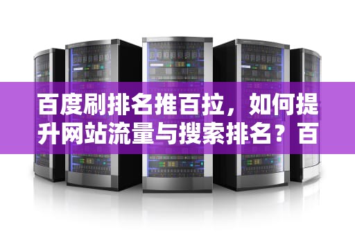 百度刷排名推百拉，如何提升网站流量与搜索排名？百度刷排名使用指南