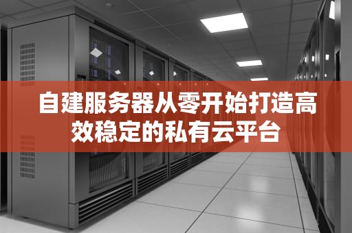 自建服务器从零开始打造高效稳定的私有云平台