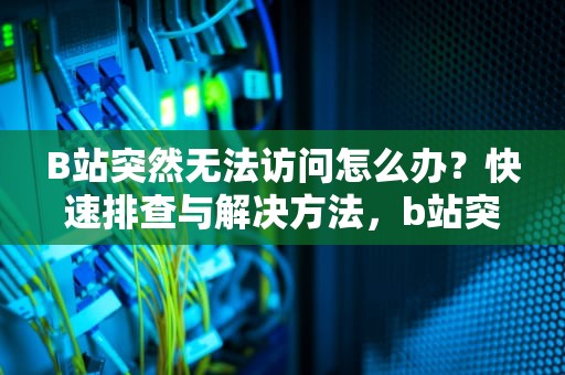 B站突然无法访问怎么办？快速排查与解决方法，b站突然连不上网络怎么回事