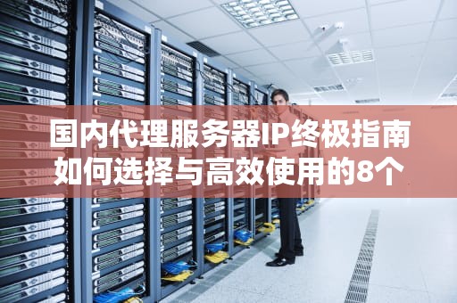 国内代理服务器IP终极指南如何选择与高效使用的8个关键点