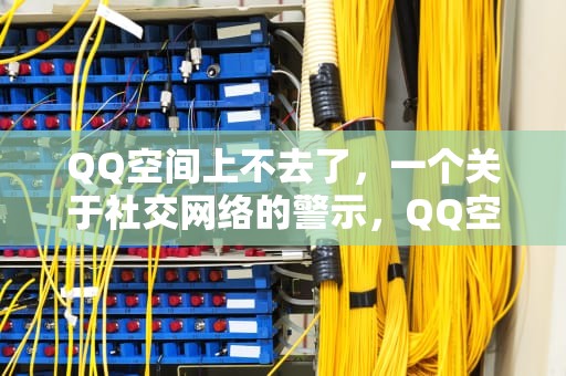 QQ空间上不去了，一个关于社交网络的警示，QQ空间上不去了怎么办