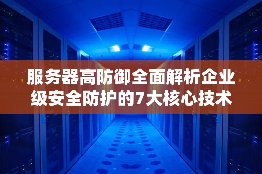 服务器高防御全面解析企业级安全防护的7大核心技术与实战指南