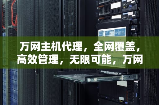 万网主机代理，全网覆盖，高效管理，无限可能，万网主机代理多少钱