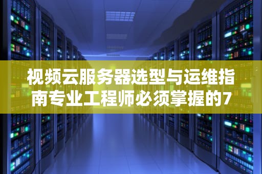 视频云服务器选型与运维指南专业工程师必须掌握的7大核心要素