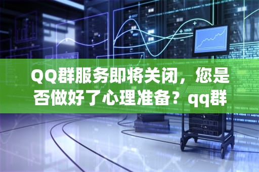 QQ群服务即将关闭，您是否做好了心理准备？qq群里的服务