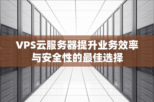 VPS云服务器提升业务效率与安全性的最佳选择