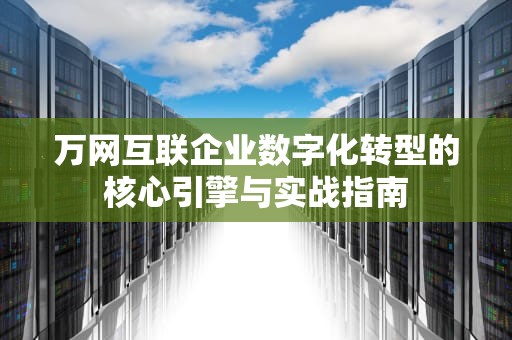 万网互联企业数字化转型的核心引擎与实战指南