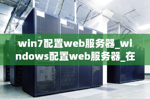 win7配置web服务器_windows配置web服务器_在Windows 7上配置Web服务器