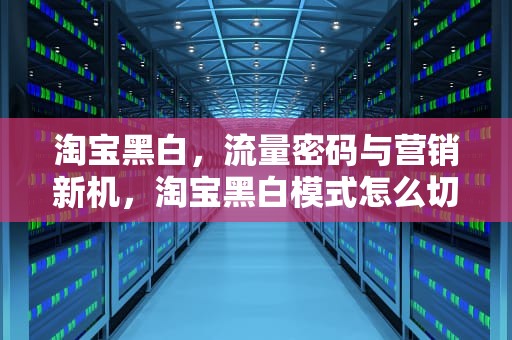 淘宝黑白，流量密码与营销新机，淘宝黑白模式怎么切换