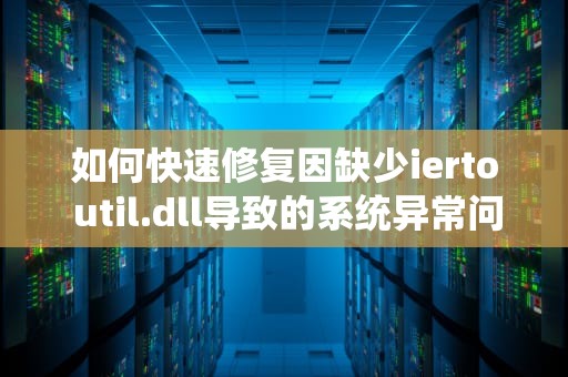 如何快速修复因缺少ierto util.dll导致的系统异常问题？iertuil.dll删了怎么修复