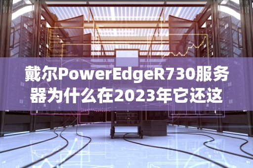 戴尔PowerEdgeR730服务器为什么在2023年它还这么香？