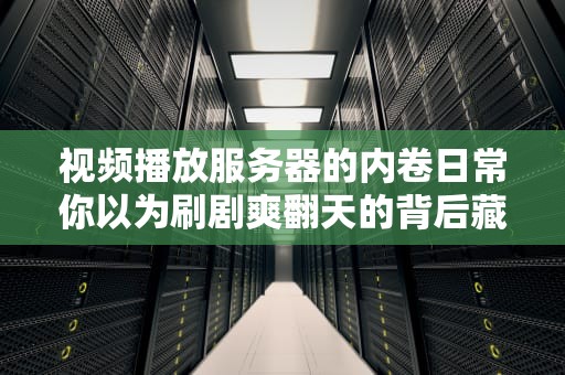 视频播放服务器的内卷日常你以为刷剧爽翻天的背后藏着多少黑科技？