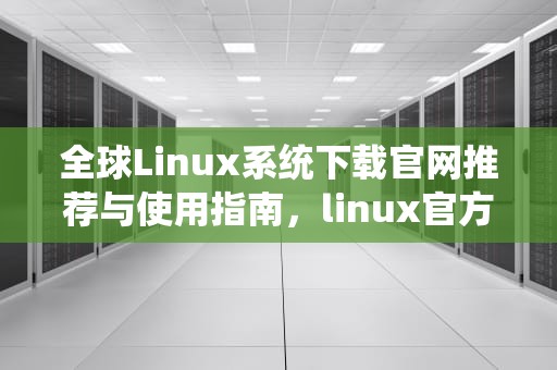 全球Linux系统下载官网推荐与使用指南，linux官方