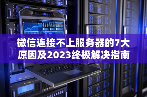 微信连接不上服务器的7大原因及2023终极解决指南