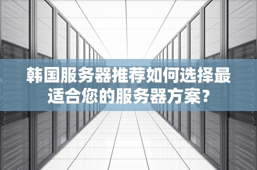 韩国服务器推荐如何选择最适合您的服务器方案？