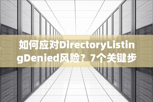 如何应对DirectoryListingDenied风险？7个关键步骤保护你的网站安全