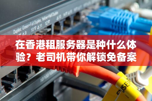 在香港租服务器是种什么体验？老司机带你解锁免备案的正确姿势
