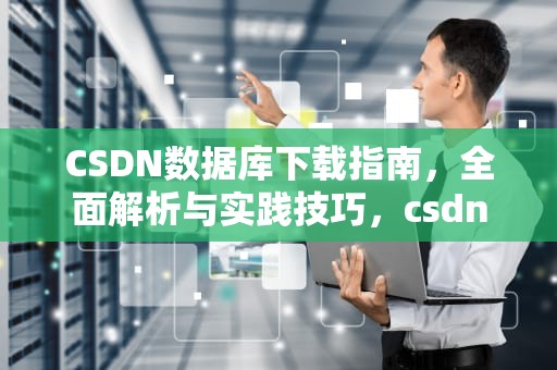 CSDN数据库下载指南，全面解析与实践技巧，csdn资料下载