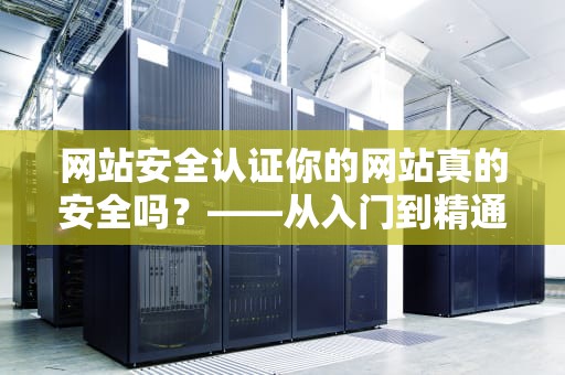 网站安全认证你的网站真的安全吗？——从入门到精通的全面解析