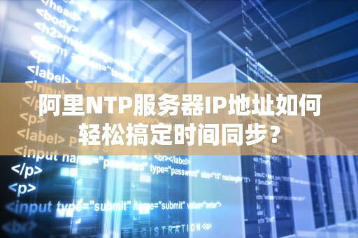 阿里NTP服务器IP地址如何轻松搞定时间同步？