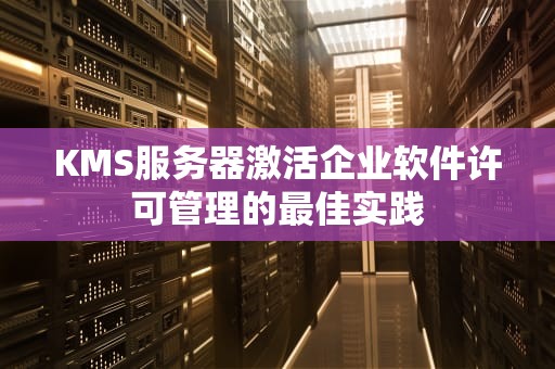 KMS服务器激活企业软件许可管理的最佳实践