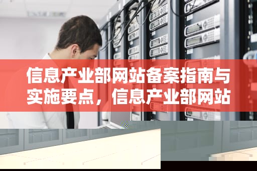 信息产业部网站备案指南与实施要点,信息产业部网站备案要多久 信息产业部网站备案指南与实施要点,信息产业部网站备案要多久