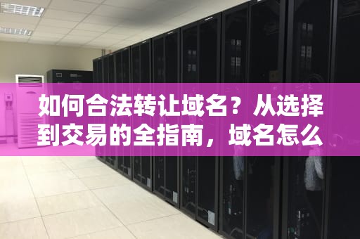 如何合法转让域名？从选择到交易的全指南，域名怎么转让给别人