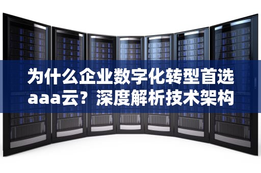 为什么企业数字化转型首选aaa云？深度解析技术架构与落地实践