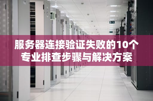 服务器连接验证失败的10个专业排查步骤与解决方案
