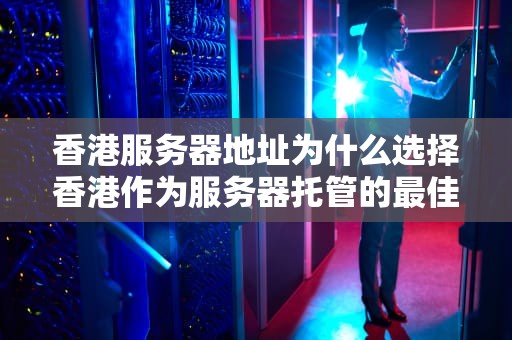 香港服务器地址为什么选择香港作为服务器托管的最佳地点？