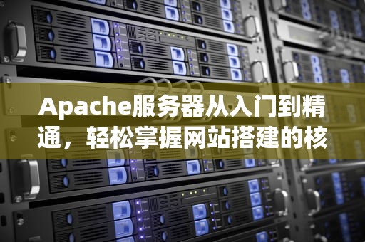 Apache服务器从入门到精通，轻松掌握网站搭建的核心技术