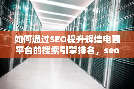 如何通过SEO提升辉煌电商平台的搜索引擎排名，seo辉煌电商平台怎么样
