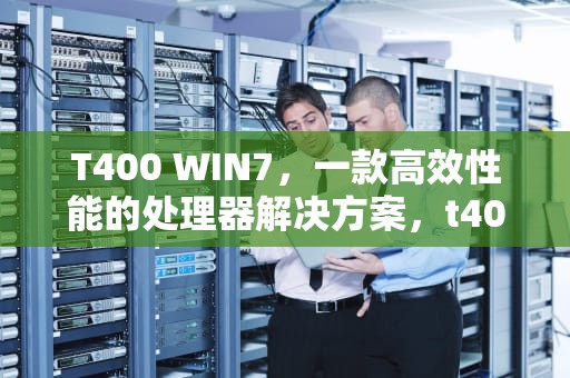 T400 WIN7，一款高效性能的处理器解决方案，t400win7驱动