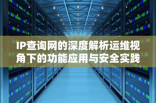 IP查询网的深度解析运维视角下的功能应用与安全实践指南