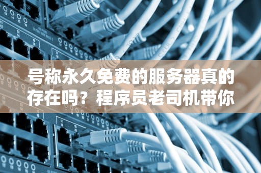 号称永久免费的服务器真的存在吗？程序员老司机带你避坑指南