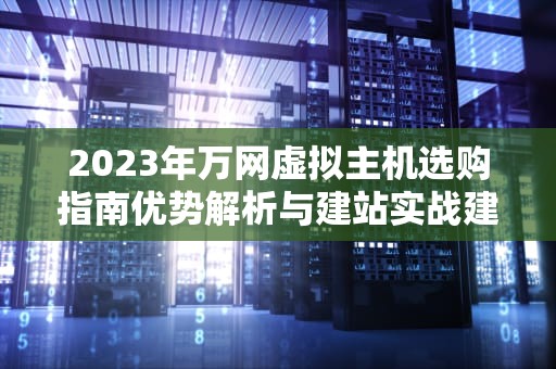 2023年万网虚拟主机选购指南优势解析与建站实战建议