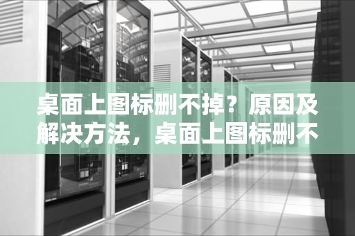 桌面上图标删不掉?原因及解决方法,桌面上图标删不掉怎么办 桌面上图标删不掉?原因及解决方法,桌面上图标删不掉怎么办