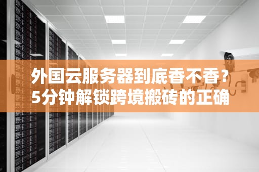 外国云服务器到底香不香？5分钟解锁跨境搬砖的正确姿势