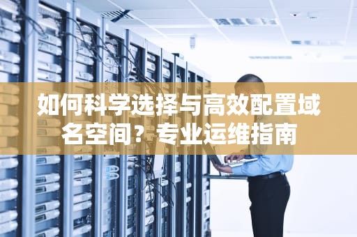 如何科学选择与高效配置域名空间？专业运维指南