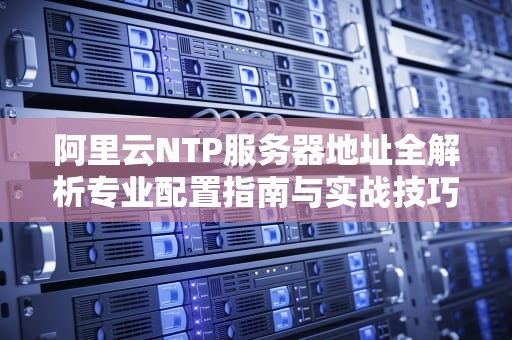 阿里云NTP服务器地址全解析专业配置指南与实战技巧
