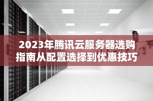 2023年腾讯云服务器选购指南从配置选择到优惠技巧全解析