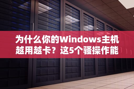 为什么你的Windows主机越用越卡？这5个骚操作能让它再战三年！