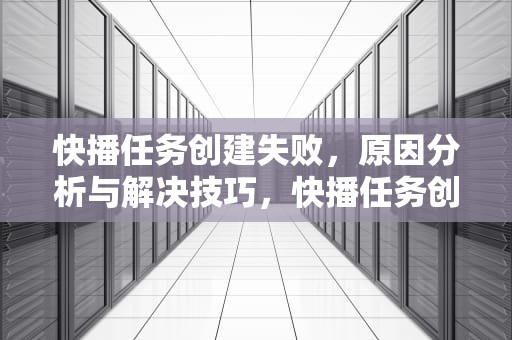 快播任务创建失败，原因分析与解决技巧，快播任务创建失败怎么回事