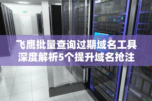 飞鹰批量查询过期域名工具深度解析5个提升域名抢注效率的专业技巧