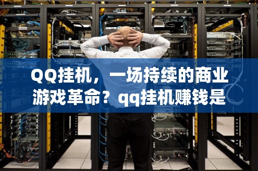 QQ挂机，一场持续的商业游戏革命？qq挂机赚钱是真的吗